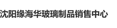 大鸡巴暴操沈阳缘海华玻璃制品销售中心